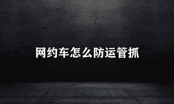 网约车怎么防运管抓