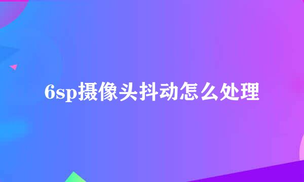 6sp摄像头抖动怎么处理