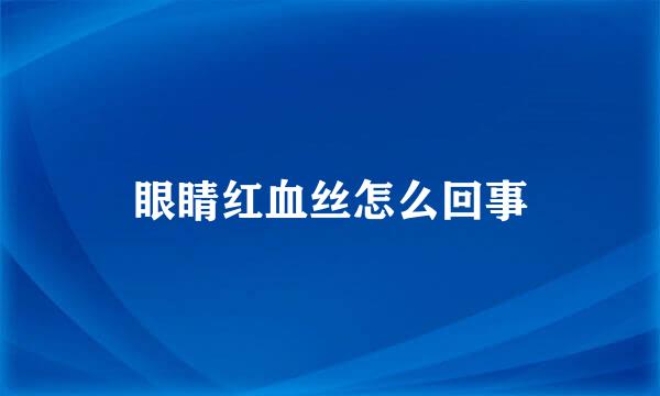 眼睛红血丝怎么回事