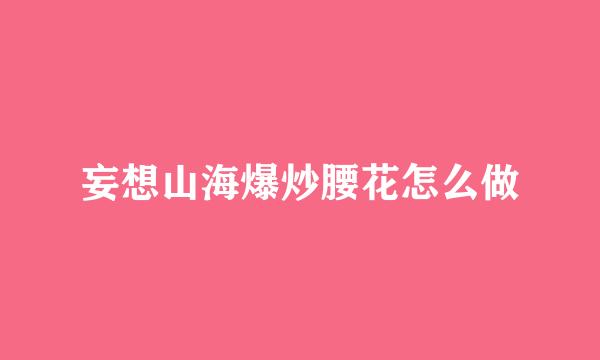 妄想山海爆炒腰花怎么做