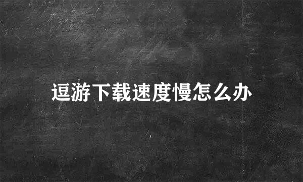 逗游下载速度慢怎么办