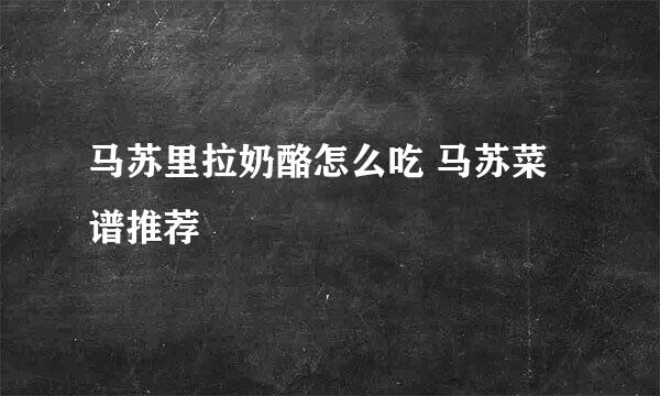 马苏里拉奶酪怎么吃 马苏菜谱推荐