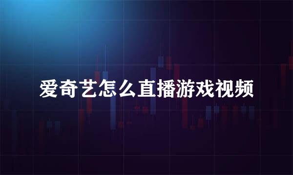 爱奇艺怎么直播游戏视频