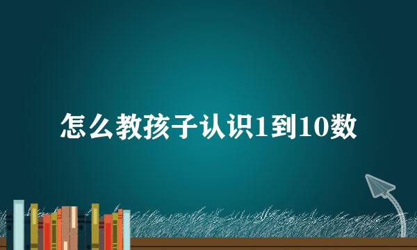 怎么教孩子认识1到10数