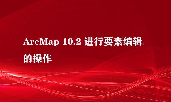 ArcMap 10.2 进行要素编辑的操作