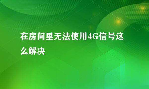 在房间里无法使用4G信号这么解决