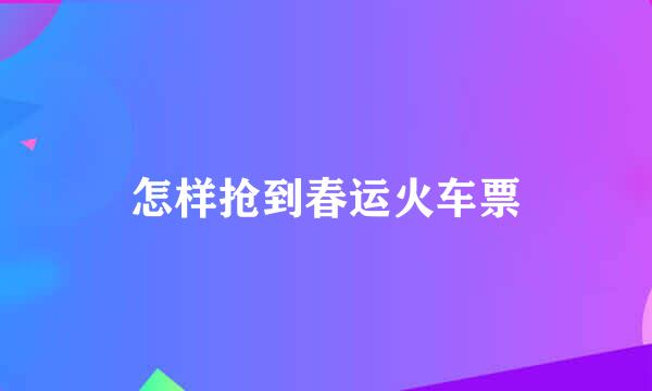怎样抢到春运火车票