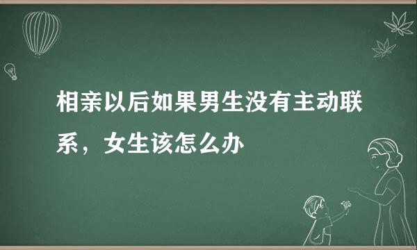 相亲以后如果男生没有主动联系，女生该怎么办