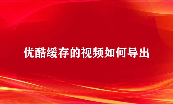 优酷缓存的视频如何导出