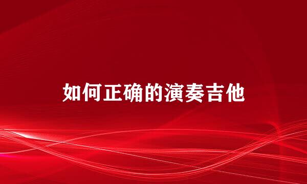 如何正确的演奏吉他