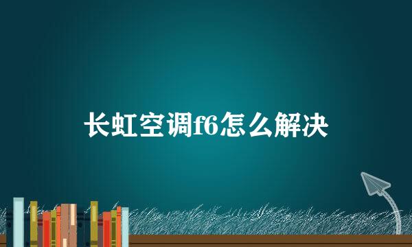 长虹空调f6怎么解决