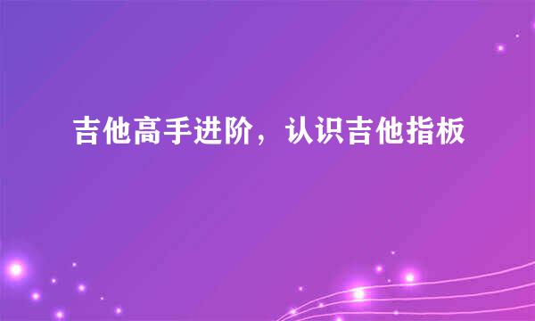 吉他高手进阶，认识吉他指板