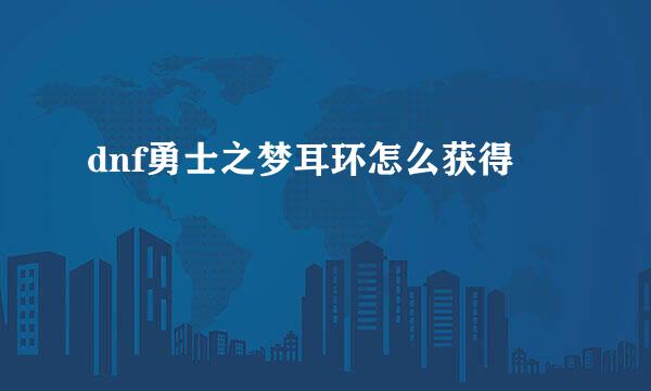 dnf勇士之梦耳环怎么获得