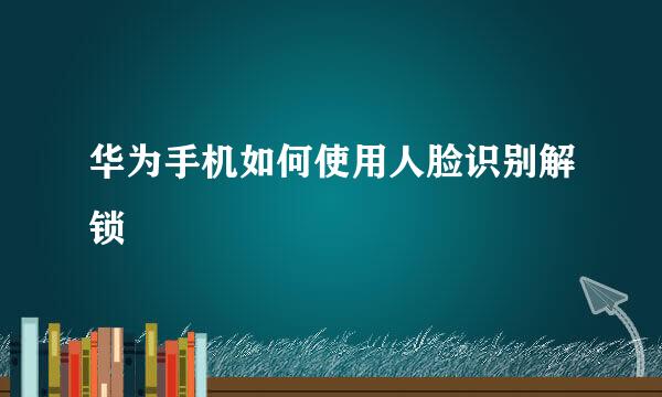 华为手机如何使用人脸识别解锁