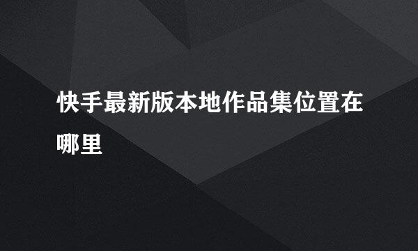 快手最新版本地作品集位置在哪里