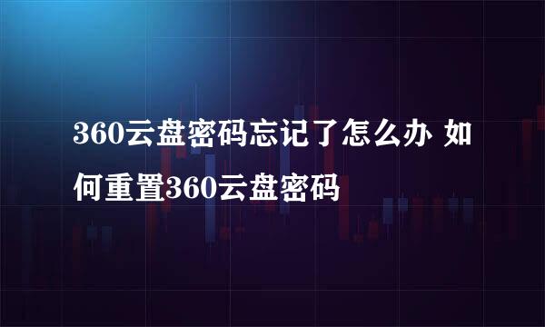 360云盘密码忘记了怎么办 如何重置360云盘密码