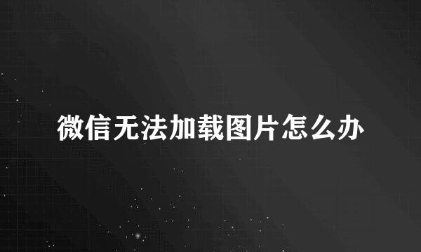 微信无法加载图片怎么办