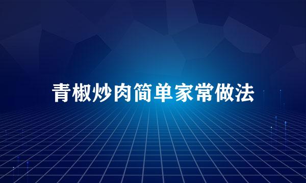 青椒炒肉简单家常做法