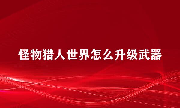 怪物猎人世界怎么升级武器