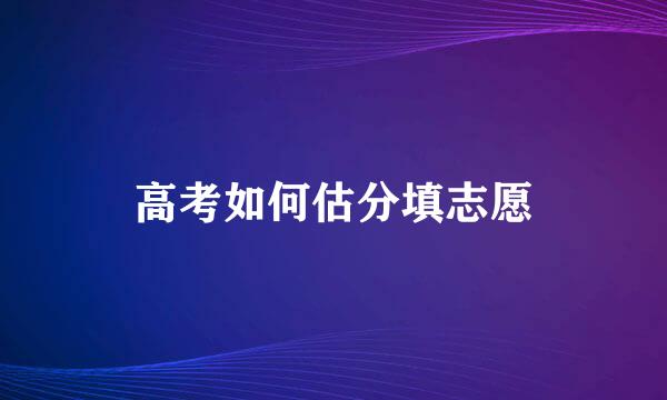 高考如何估分填志愿