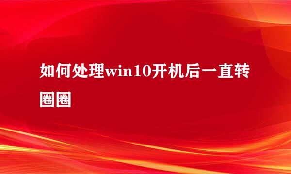 如何处理win10开机后一直转圈圈