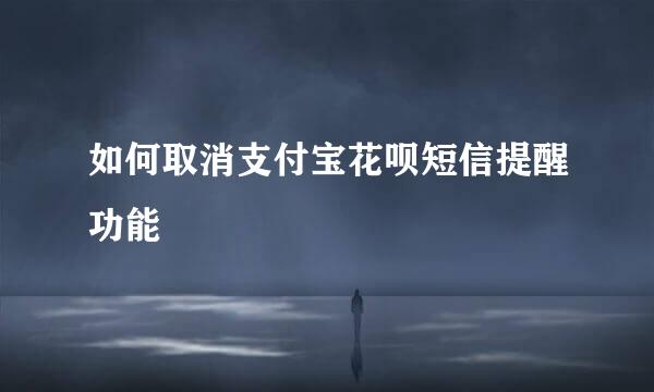 如何取消支付宝花呗短信提醒功能