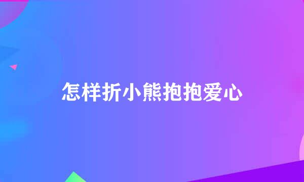 怎样折小熊抱抱爱心