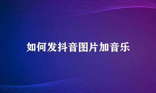如何发抖音图片加音乐