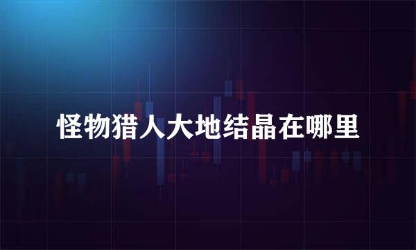 怪物猎人大地结晶在哪里