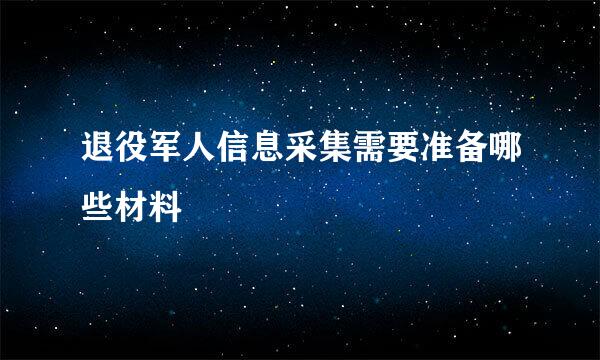 退役军人信息采集需要准备哪些材料