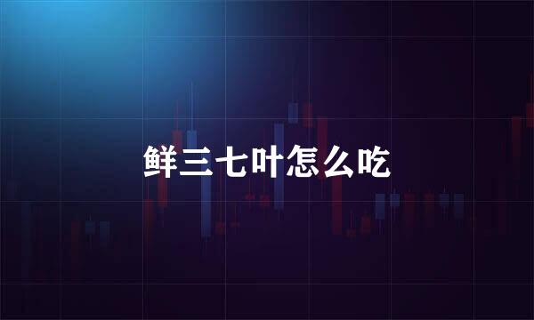 鲜三七叶怎么吃