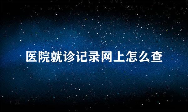 医院就诊记录网上怎么查