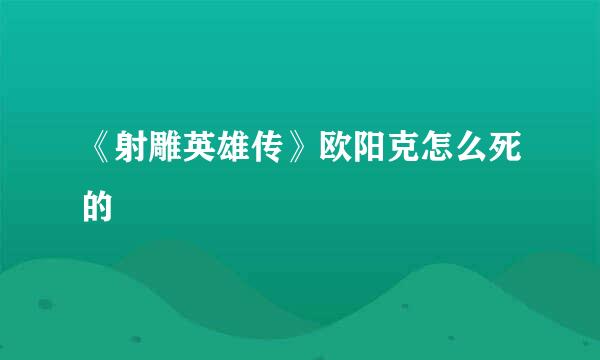 《射雕英雄传》欧阳克怎么死的﹖