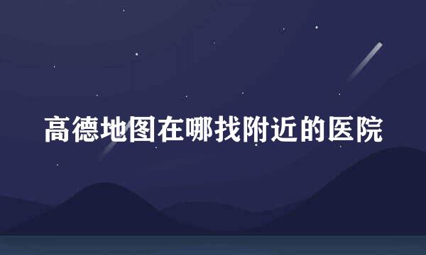 高德地图在哪找附近的医院