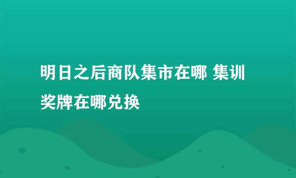明日之后商队集市在哪 集训奖牌在哪兑换