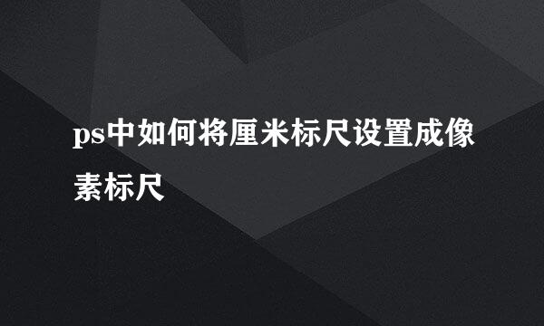 ps中如何将厘米标尺设置成像素标尺