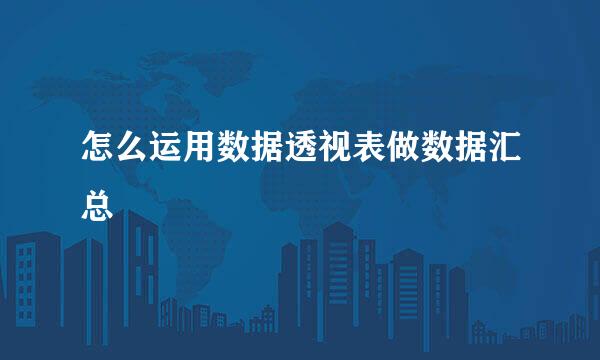 怎么运用数据透视表做数据汇总