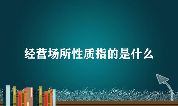 经营场所性质指的是什么