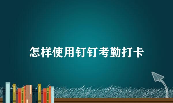怎样使用钉钉考勤打卡