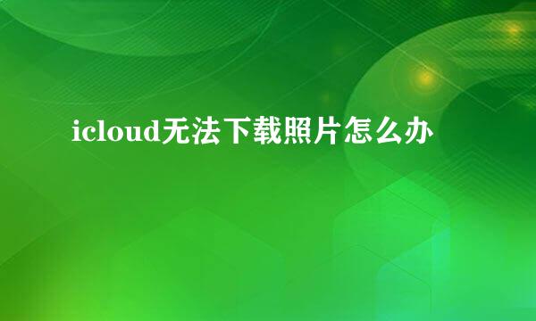 icloud无法下载照片怎么办