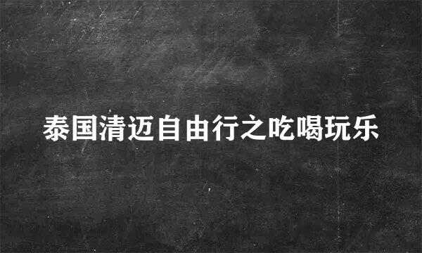 泰国清迈自由行之吃喝玩乐