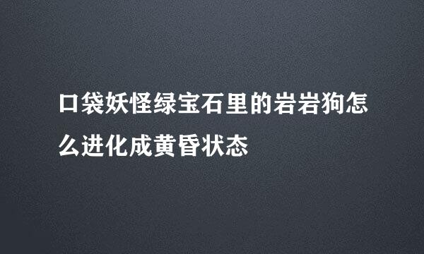 口袋妖怪绿宝石里的岩岩狗怎么进化成黄昏状态