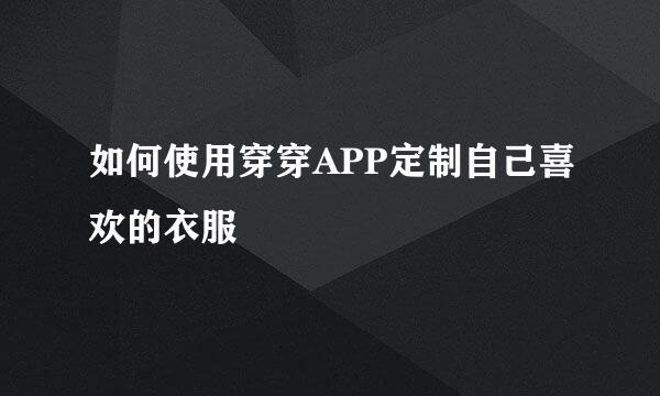 如何使用穿穿APP定制自己喜欢的衣服