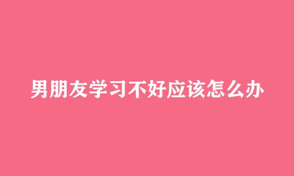 男朋友学习不好应该怎么办