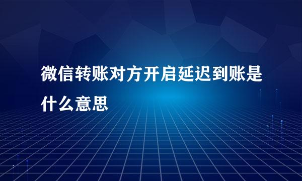 微信转账对方开启延迟到账是什么意思