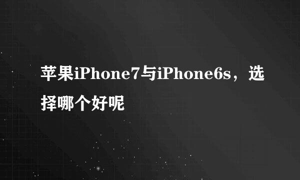 苹果iPhone7与iPhone6s，选择哪个好呢