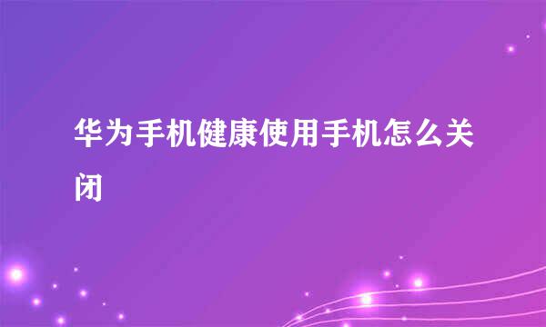 华为手机健康使用手机怎么关闭