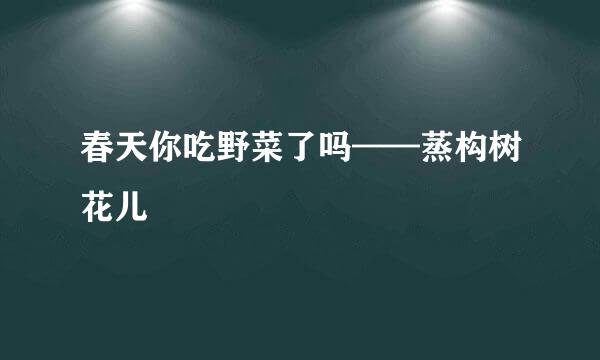春天你吃野菜了吗——蒸构树花儿