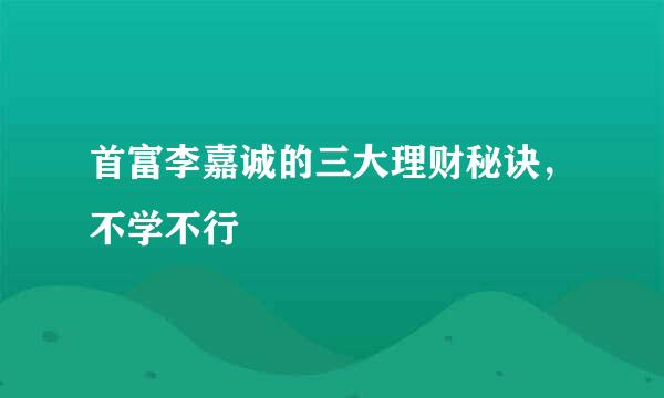 首富李嘉诚的三大理财秘诀，不学不行