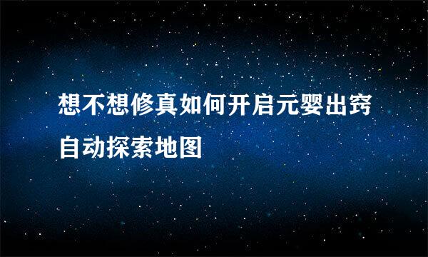 想不想修真如何开启元婴出窍自动探索地图